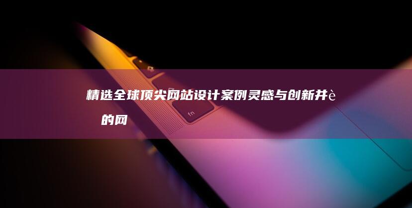 精选全球顶尖网站设计案例：灵感与创新并蓄的网页佳作展示